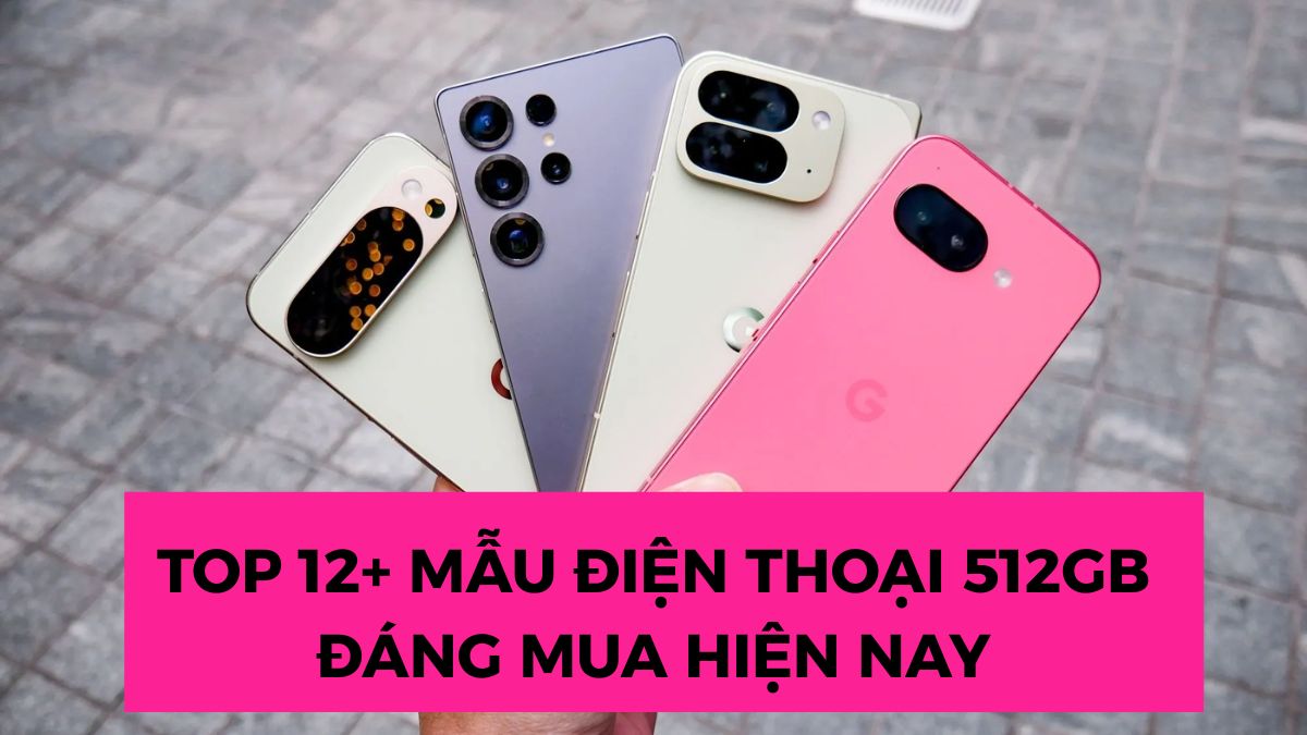 Điện thoại 512GB đáng mua: từ giá tốt đến cao cấp